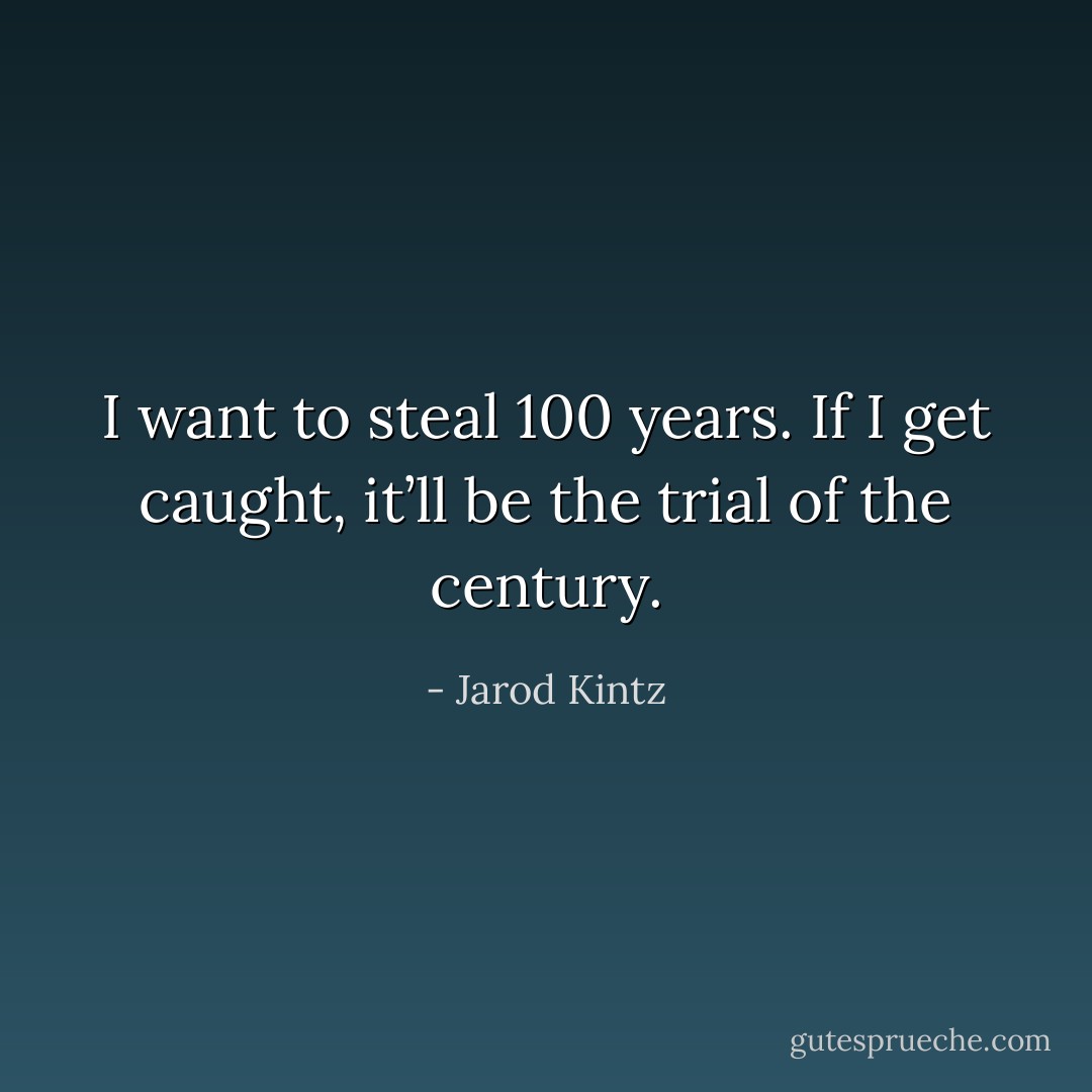 I want to steal 100 years. If I get caught, it’ll be the trial of the century. - Jarod Kintz