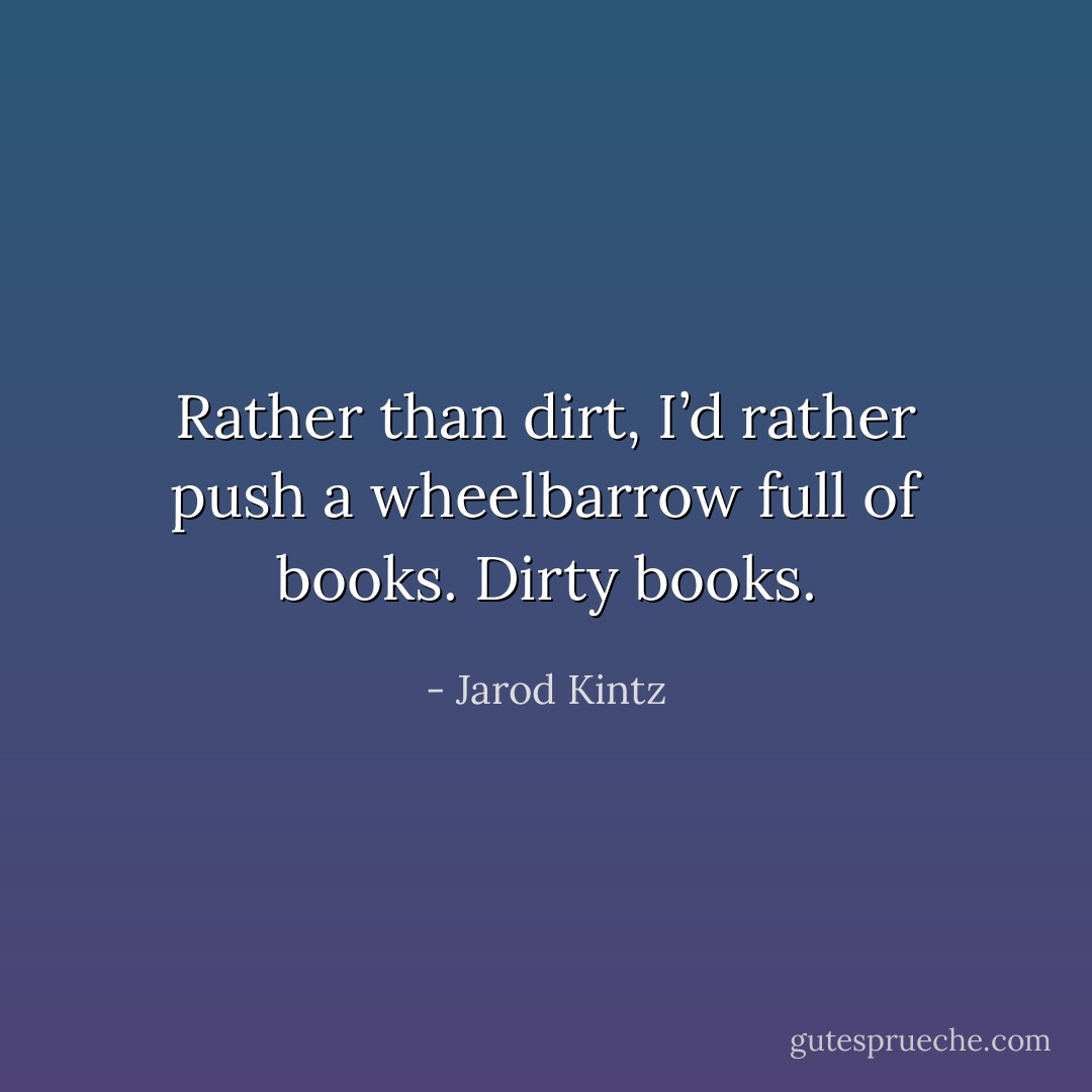 Rather than dirt, I’d rather push a wheelbarrow full of books. Dirty books. - Jarod Kintz