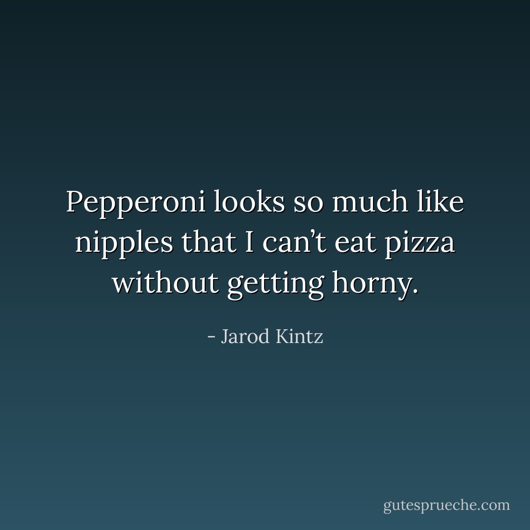 Pepperoni looks so much like nipples that I can’t eat pizza without getting horny. - Jarod Kintz