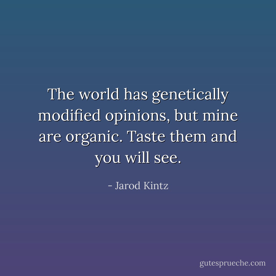 The world has genetically modified opinions, but mine are organic. Taste them and you will see. - Jarod Kintz