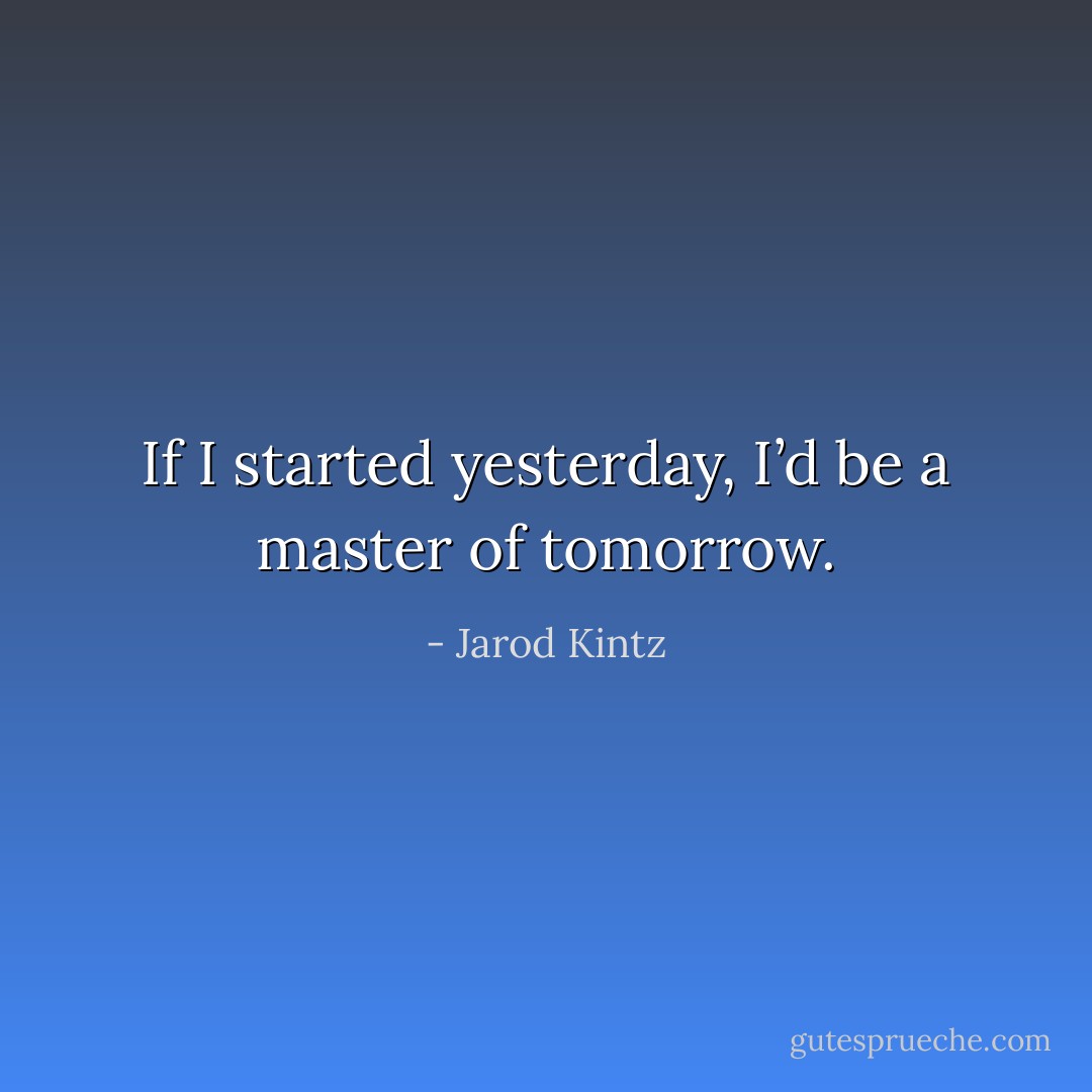 If I started yesterday, I’d be a master of tomorrow. - Jarod Kintz