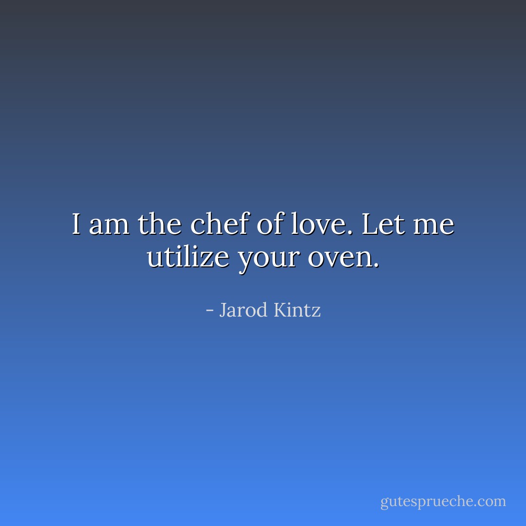 I am the chef of love. Let me utilize your oven. - Jarod Kintz