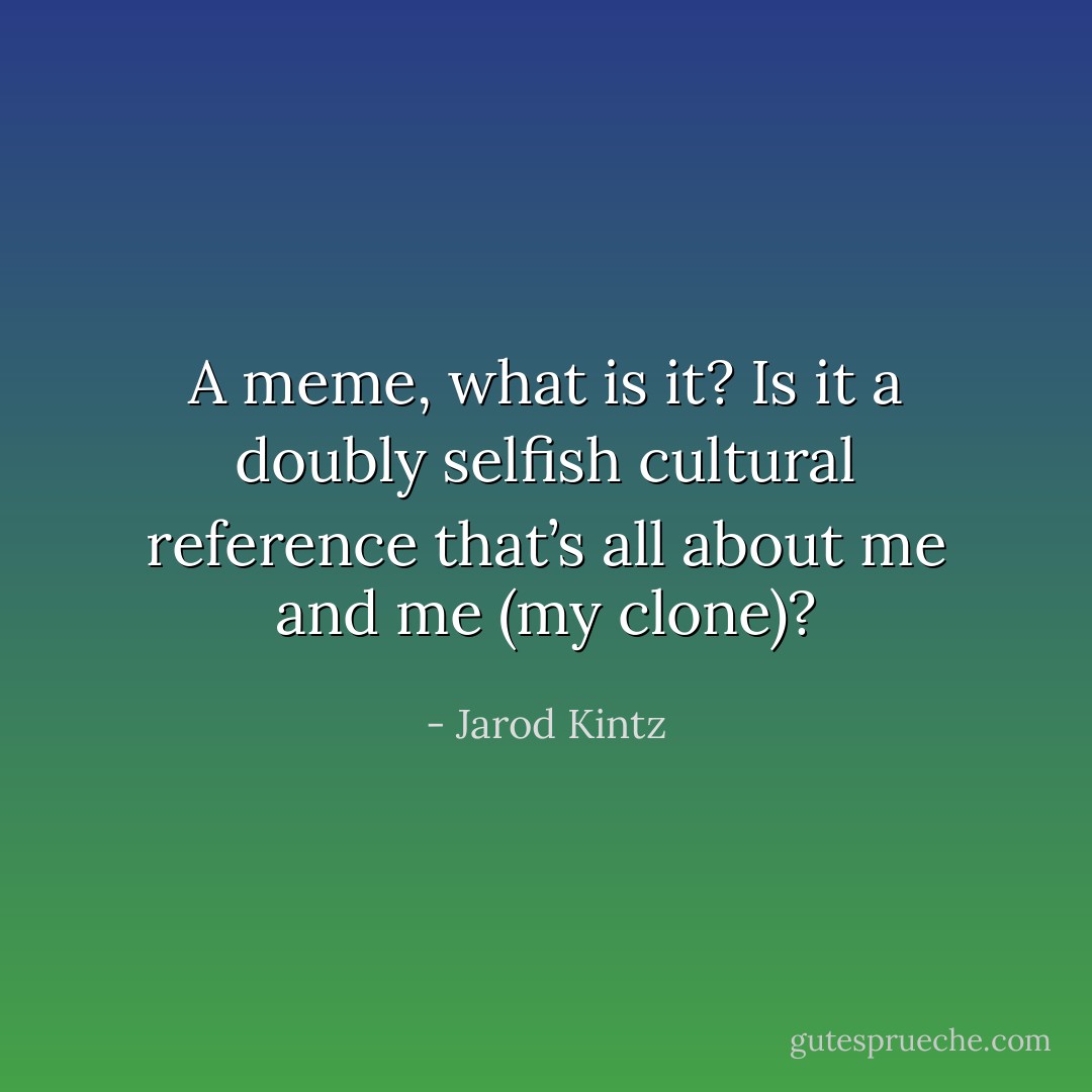 A meme, what is it? Is it a doubly selfish cultural reference that’s all about me and me (my clone)? - Jarod Kintz
