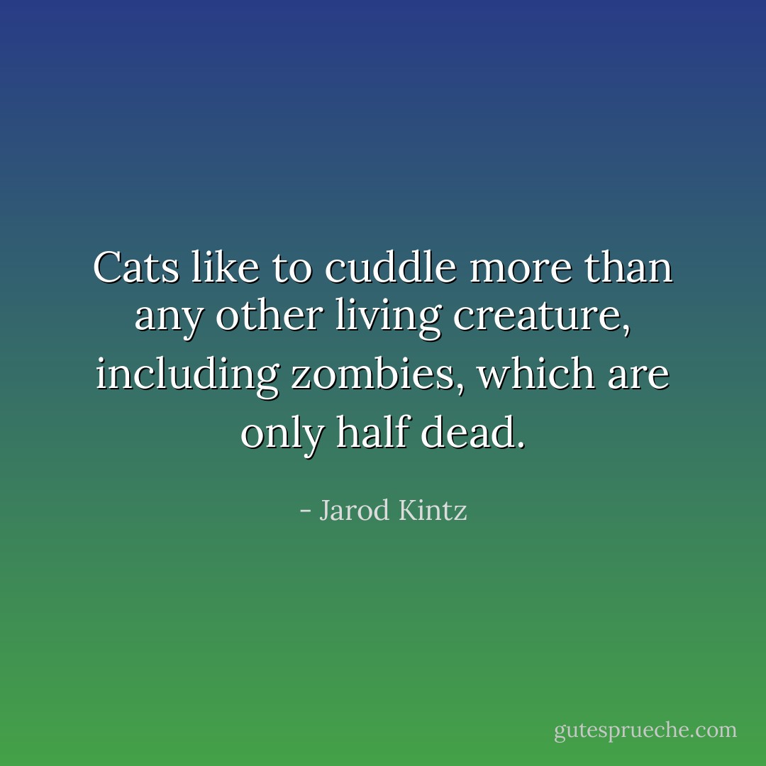 Cats like to cuddle more than any other living creature, including zombies, which are only half dead. - Jarod Kintz