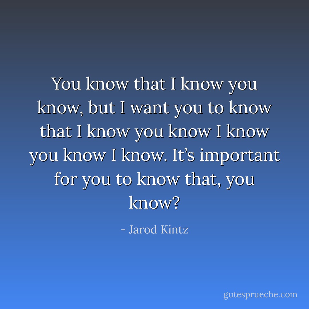 You know that I know you know, but I want you to know that I know you know I know you know I know. It’s important for you to know that, you know? - Jarod Kintz