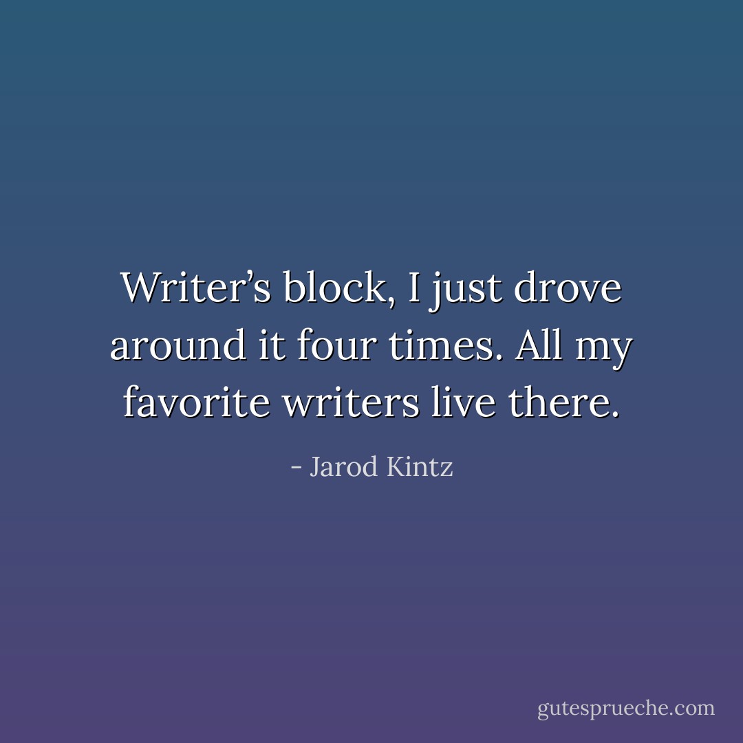 Writer’s block, I just drove around it four times. All my favorite writers live there. - Jarod Kintz