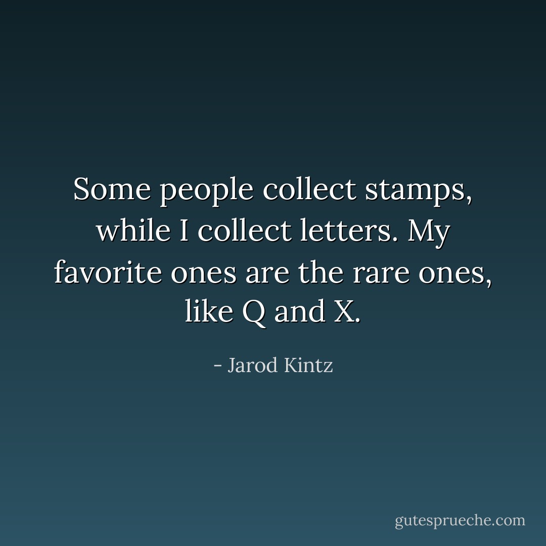 Some people collect stamps, while I collect letters. My favorite ones are the rare ones, like Q and X. - Jarod Kintz