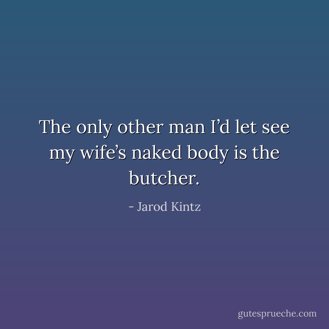 The only other man I’d let see my wife’s naked body is the butcher. - Jarod Kintz