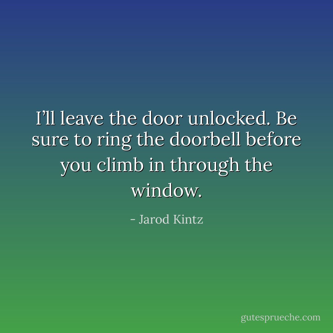 I’ll leave the door unlocked. Be sure to ring the doorbell before you climb in through the window. - Jarod Kintz