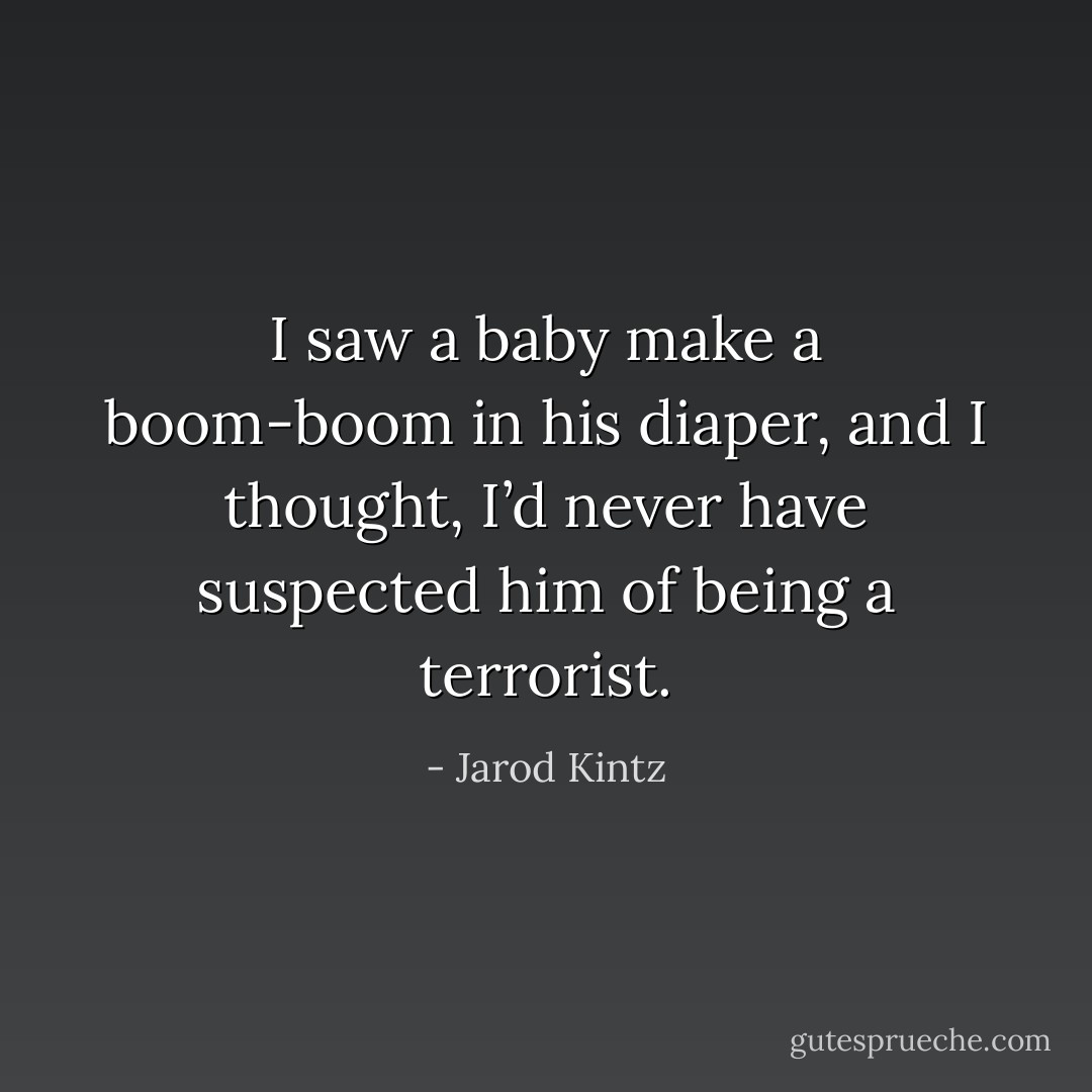 I saw a baby make a boom-boom in his diaper, and I thought, I’d never have suspected him of being a terrorist. - Jarod Kintz