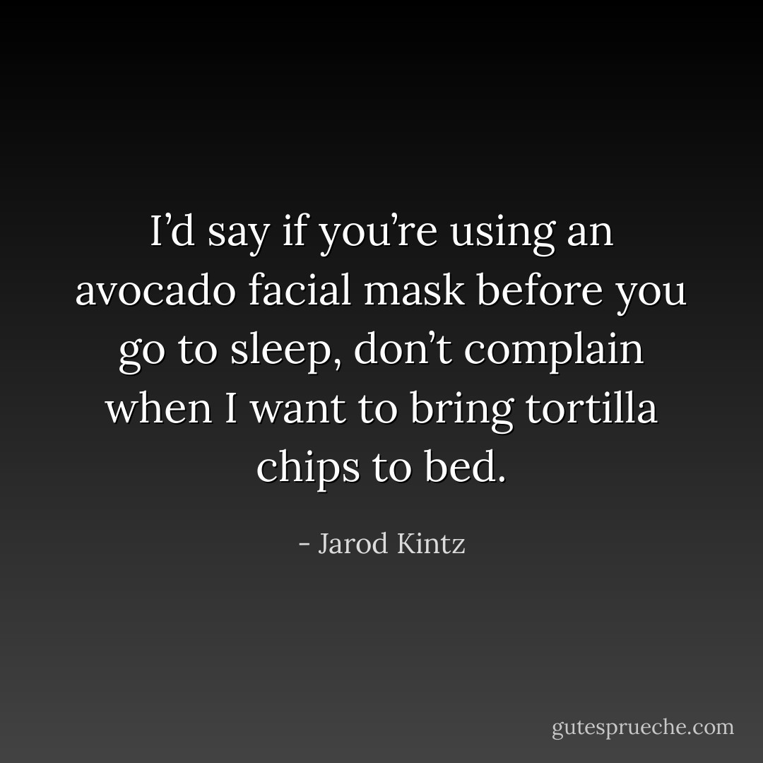 I’d say if you’re using an avocado facial mask before you go to sleep, don’t complain when I want to bring tortilla chips to bed. - Jarod Kintz