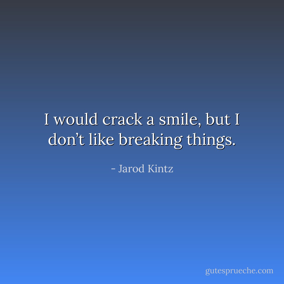 I would crack a smile, but I don’t like breaking things. - Jarod Kintz