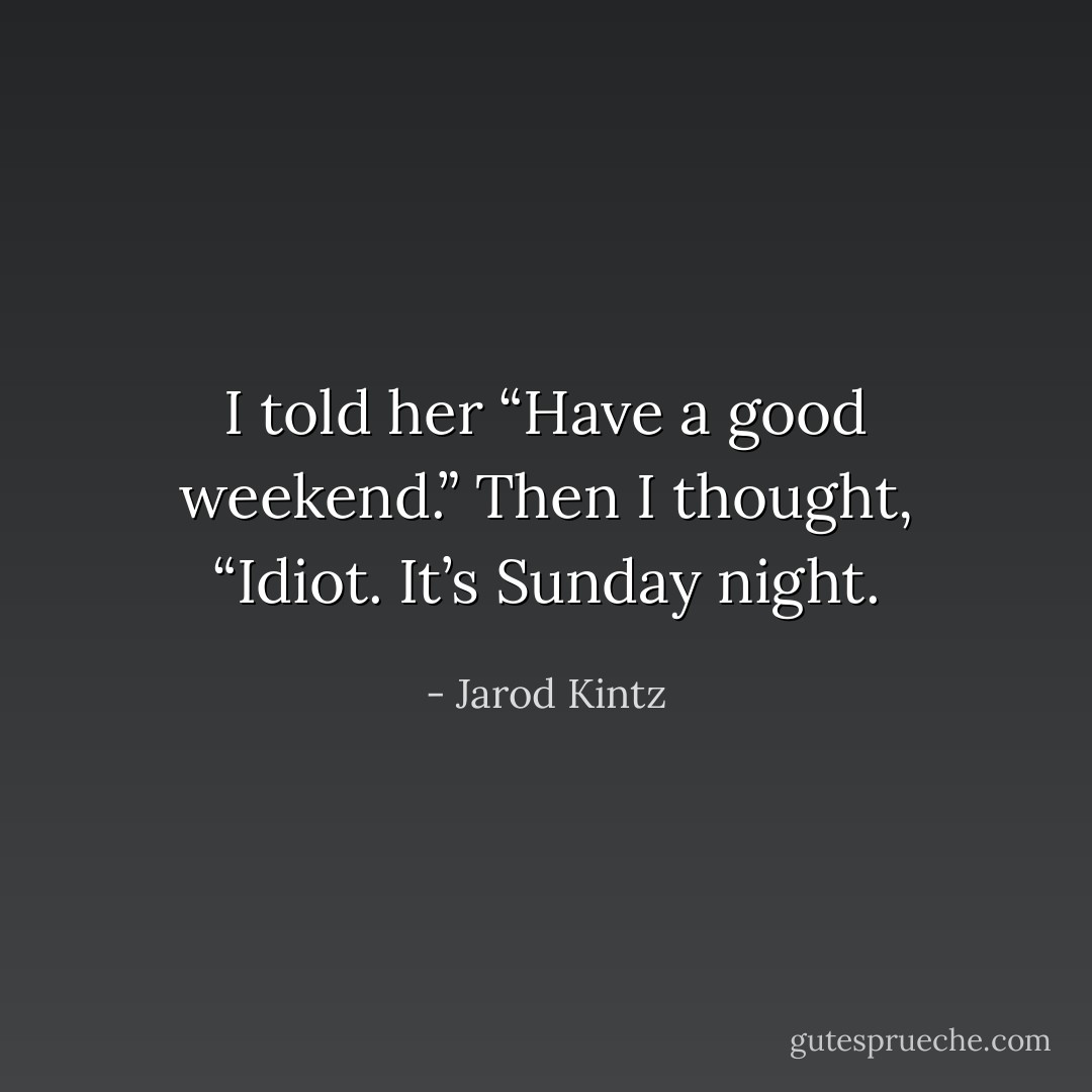 I told her “Have a good weekend.” Then I thought, “Idiot. It’s Sunday night. - Jarod Kintz