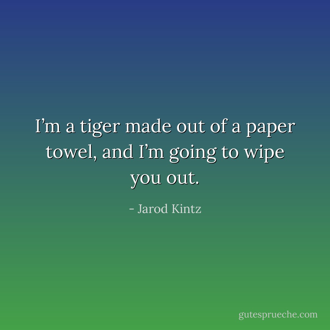 I’m a tiger made out of a paper towel, and I’m going to wipe you out. - Jarod Kintz