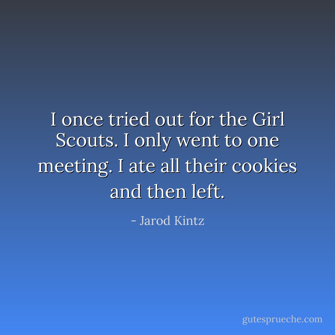 I once tried out for the Girl Scouts. I only went to one meeting. I ate all their cookies and then left. - Jarod Kintz