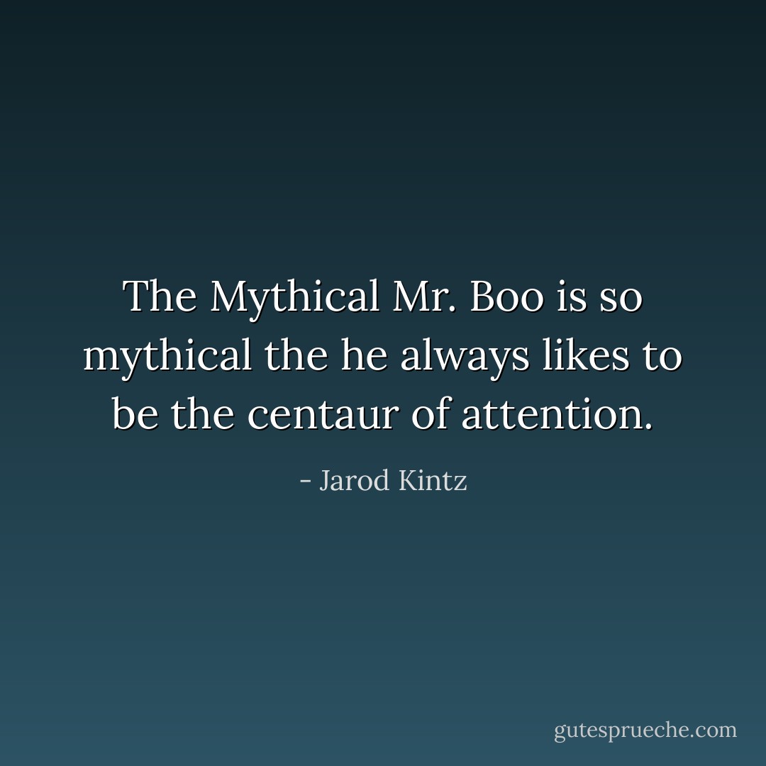 The Mythical Mr. Boo is so mythical the he always likes to be the centaur of attention. - Jarod Kintz