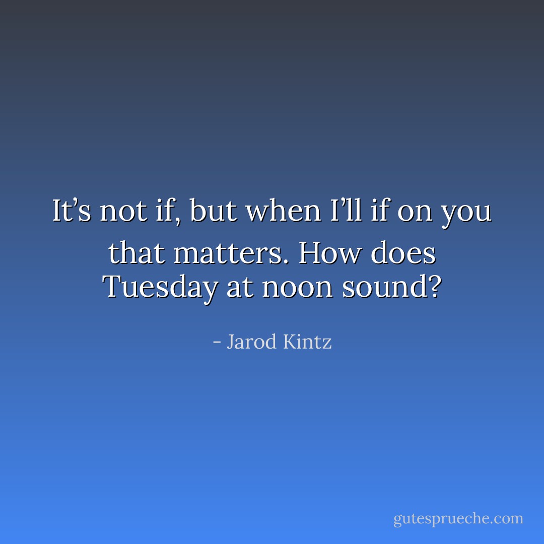 It’s not if, but when I’ll if on you that matters. How does Tuesday at noon sound? - Jarod Kintz