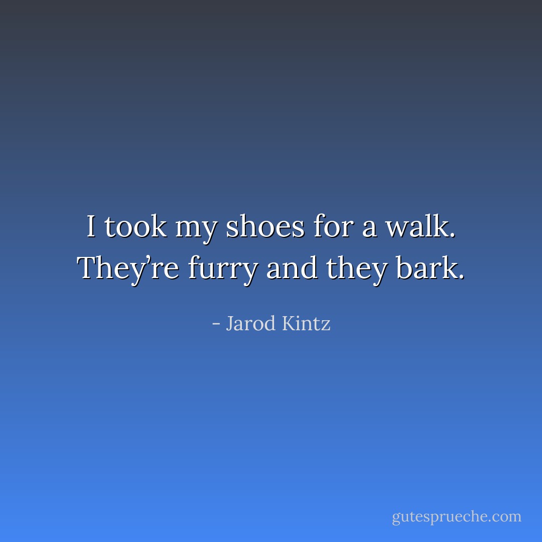 I took my shoes for a walk. They’re furry and they bark. - Jarod Kintz