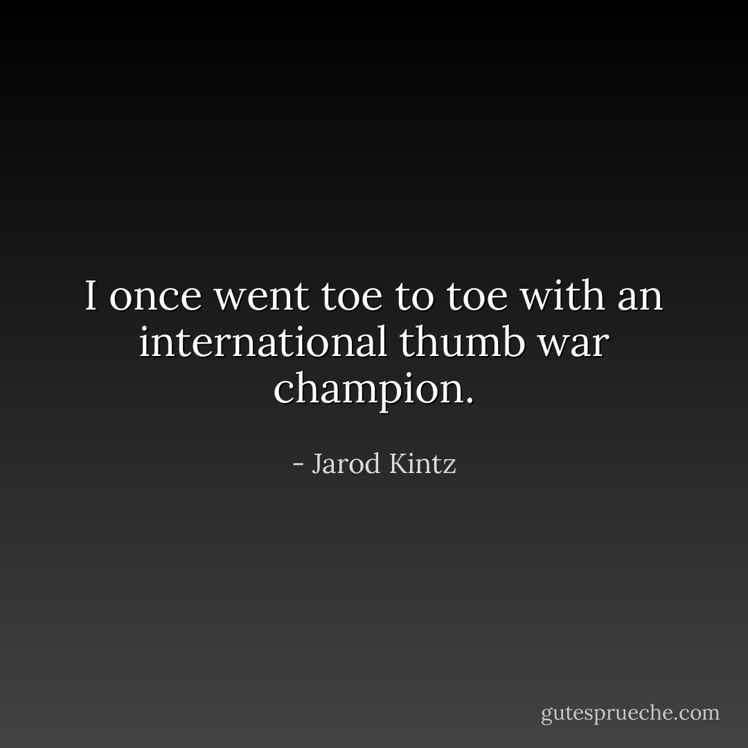 I once went toe to toe with an international thumb war champion. - Jarod Kintz