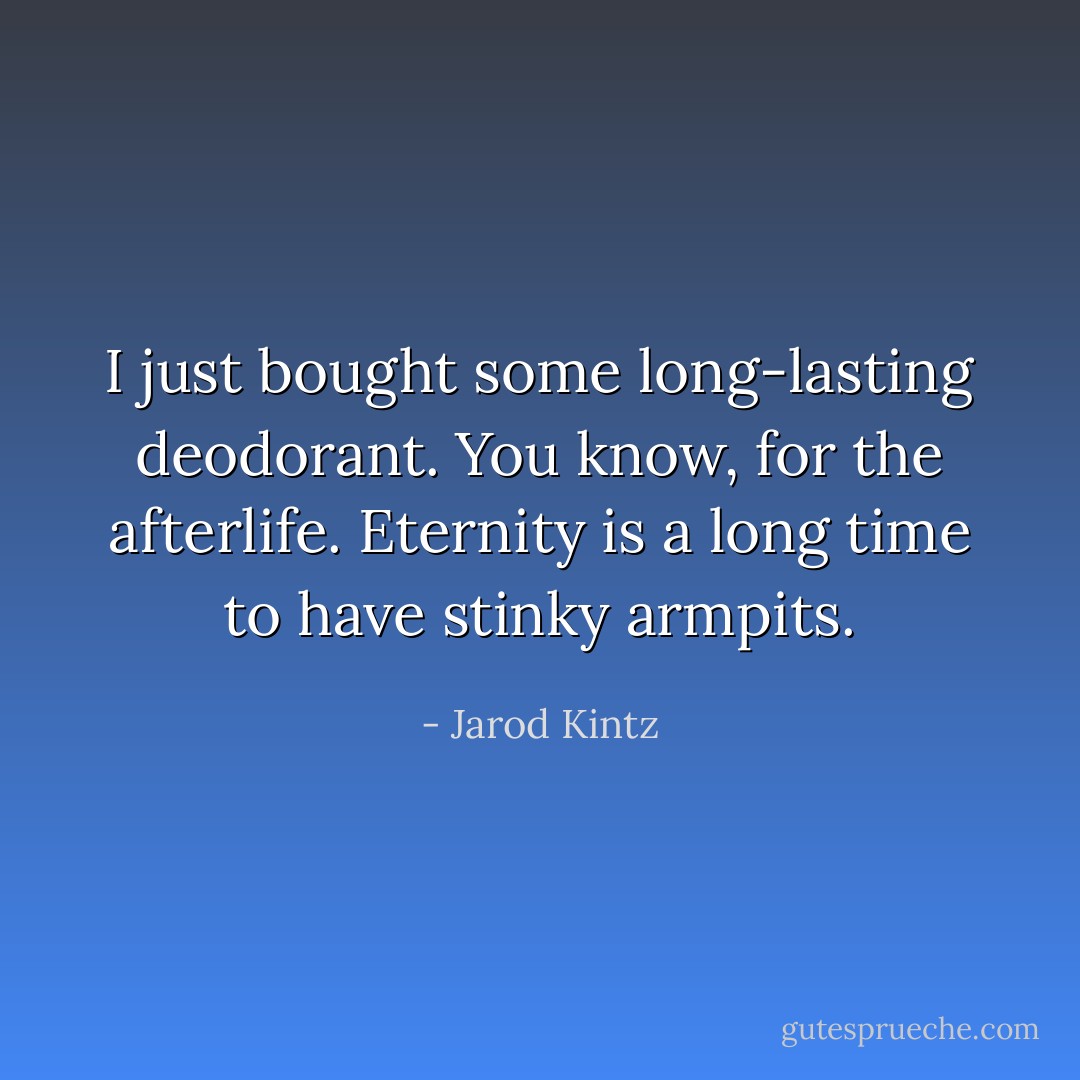 I just bought some long-lasting deodorant. You know, for the afterlife. Eternity is a long time to have stinky armpits. - Jarod Kintz