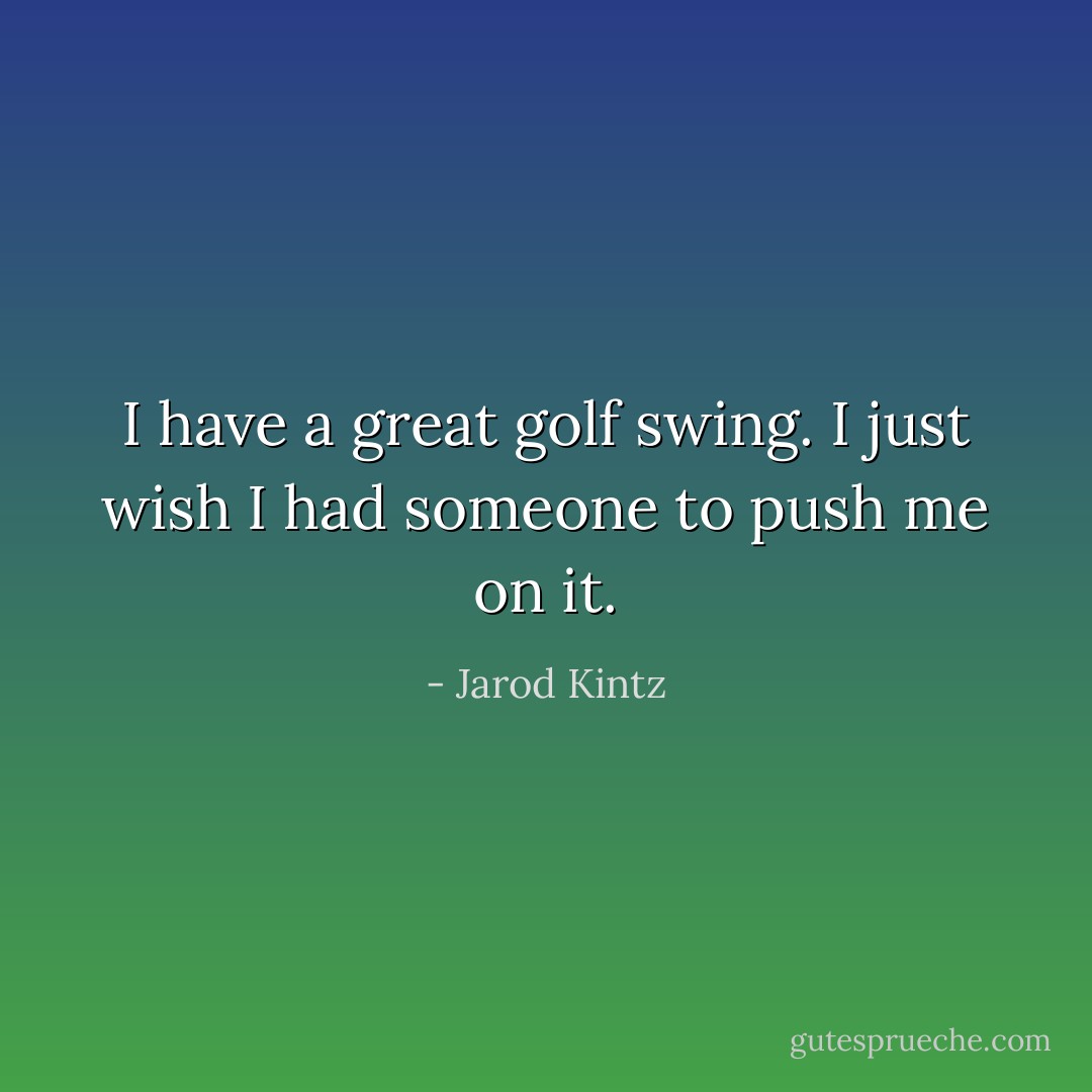 I have a great golf swing. I just wish I had someone to push me on it. - Jarod Kintz
