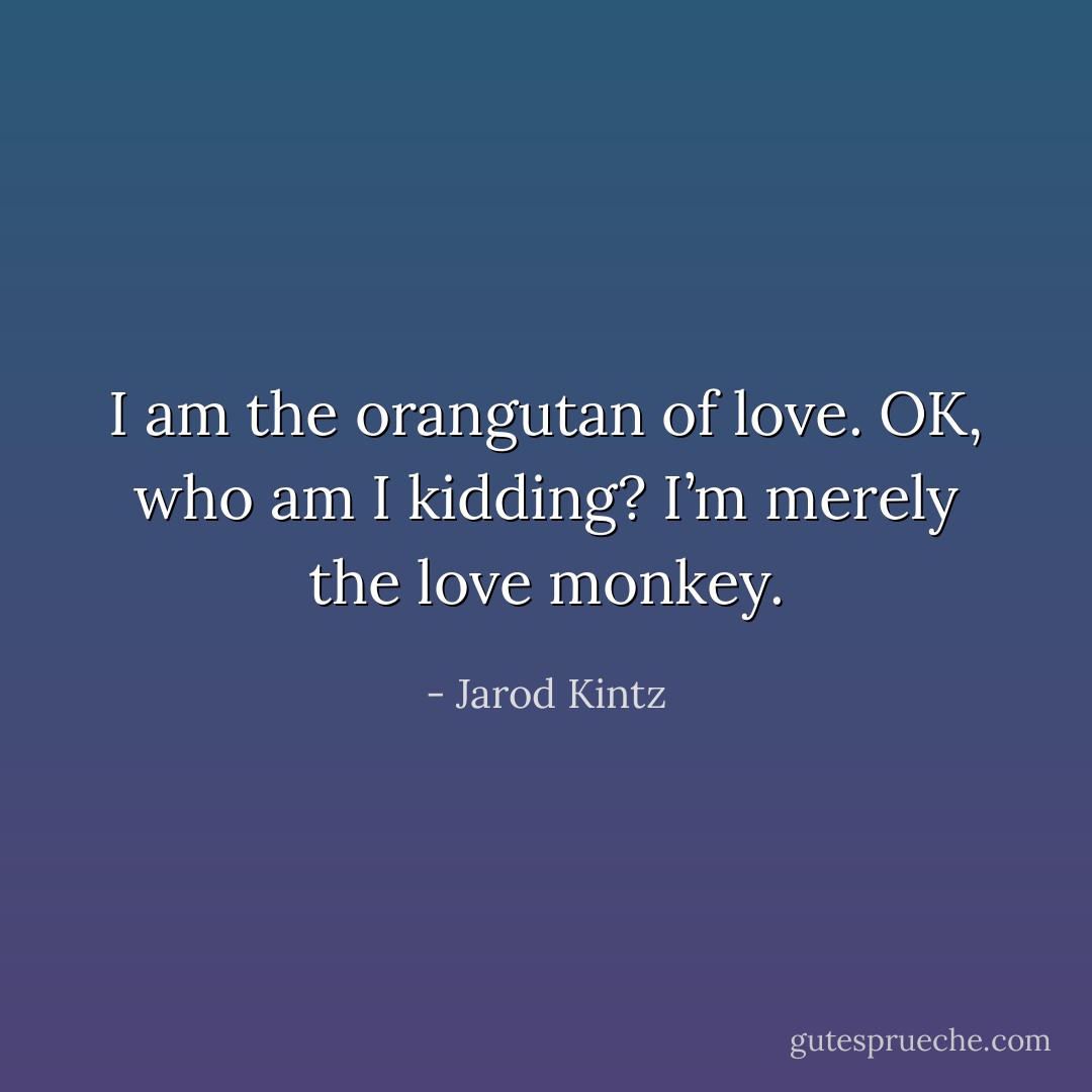 I am the orangutan of love. OK, who am I kidding? I’m merely the love monkey. - Jarod Kintz