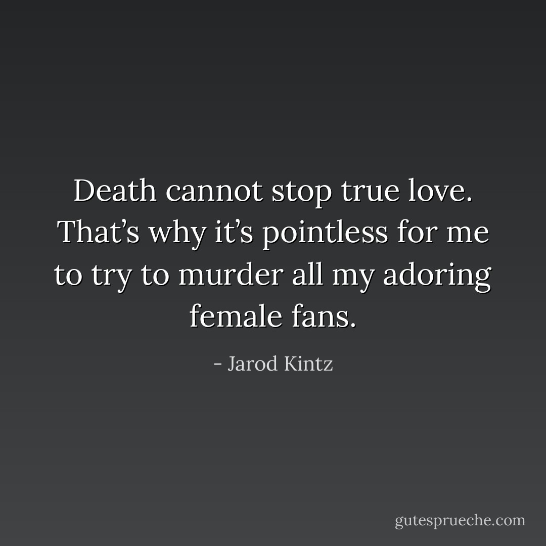 Death cannot stop true love. That’s why it’s pointless for me to try to murder all my adoring female fans. - Jarod Kintz
