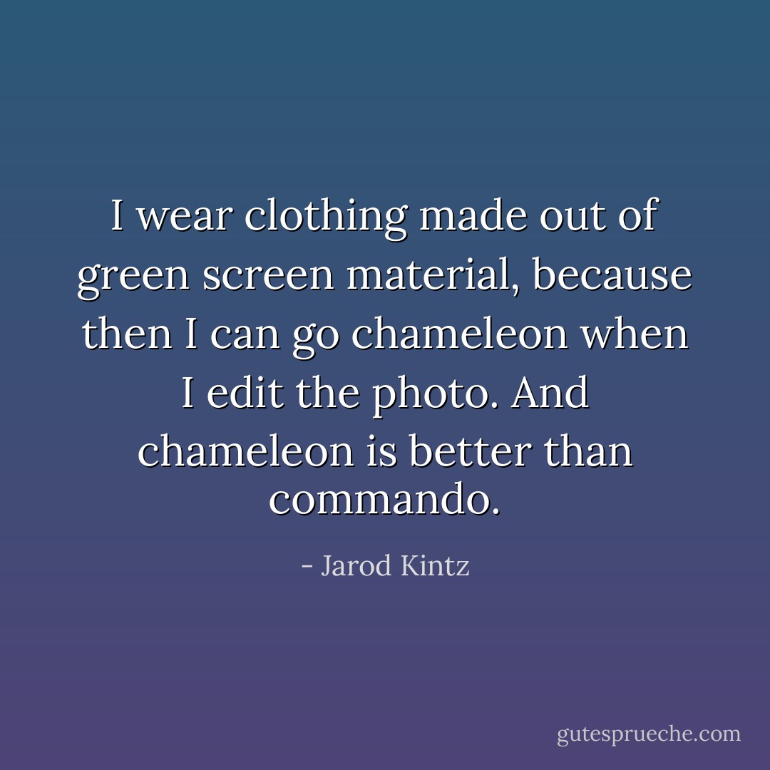 I wear clothing made out of green screen material, because then I can go chameleon when I edit the photo. And chameleon is better than commando. - Jarod Kintz