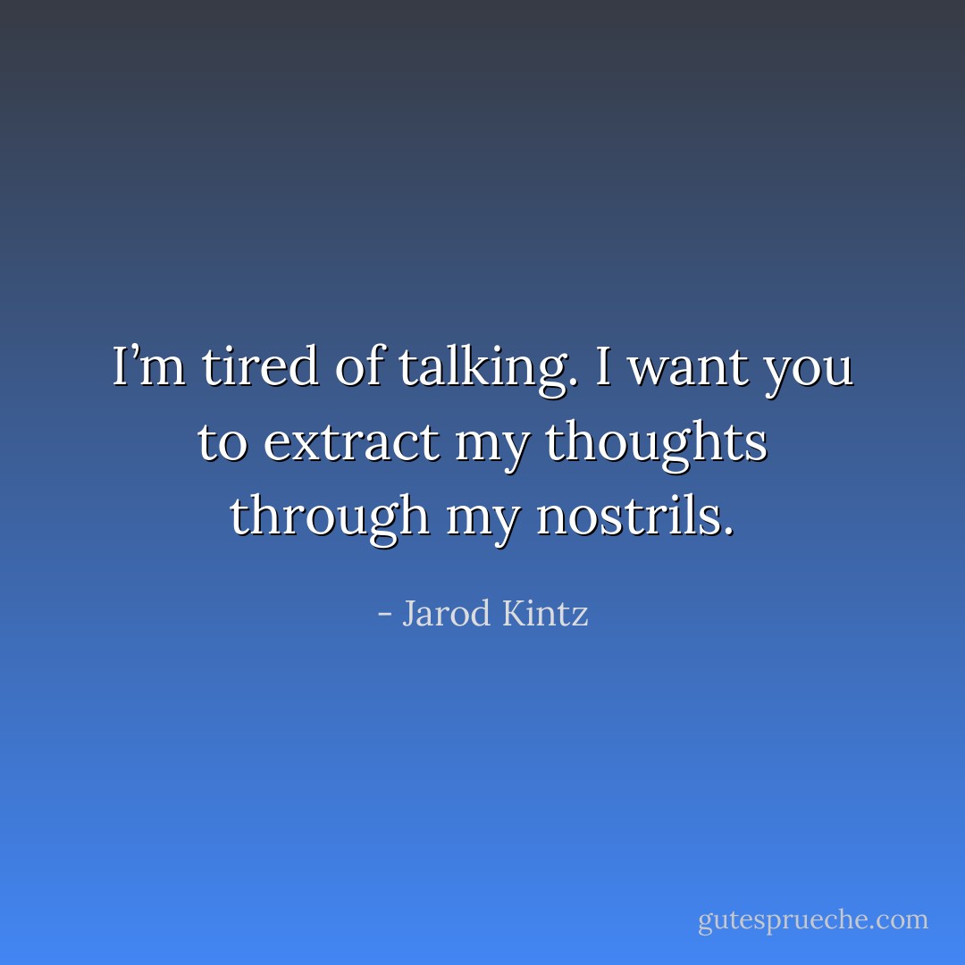 I’m tired of talking. I want you to extract my thoughts through my nostrils. - Jarod Kintz