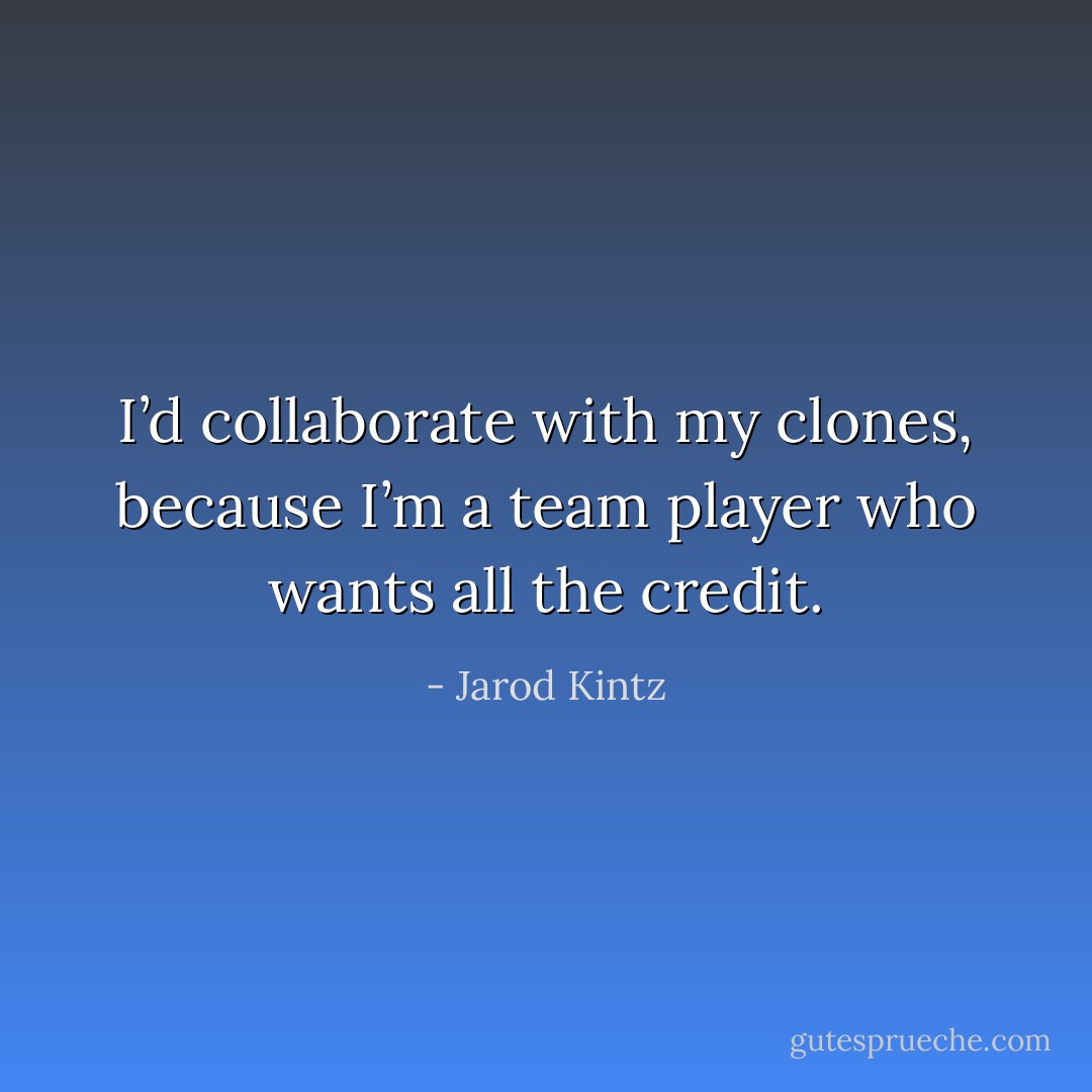 I’d collaborate with my clones, because I’m a team player who wants all the credit. - Jarod Kintz