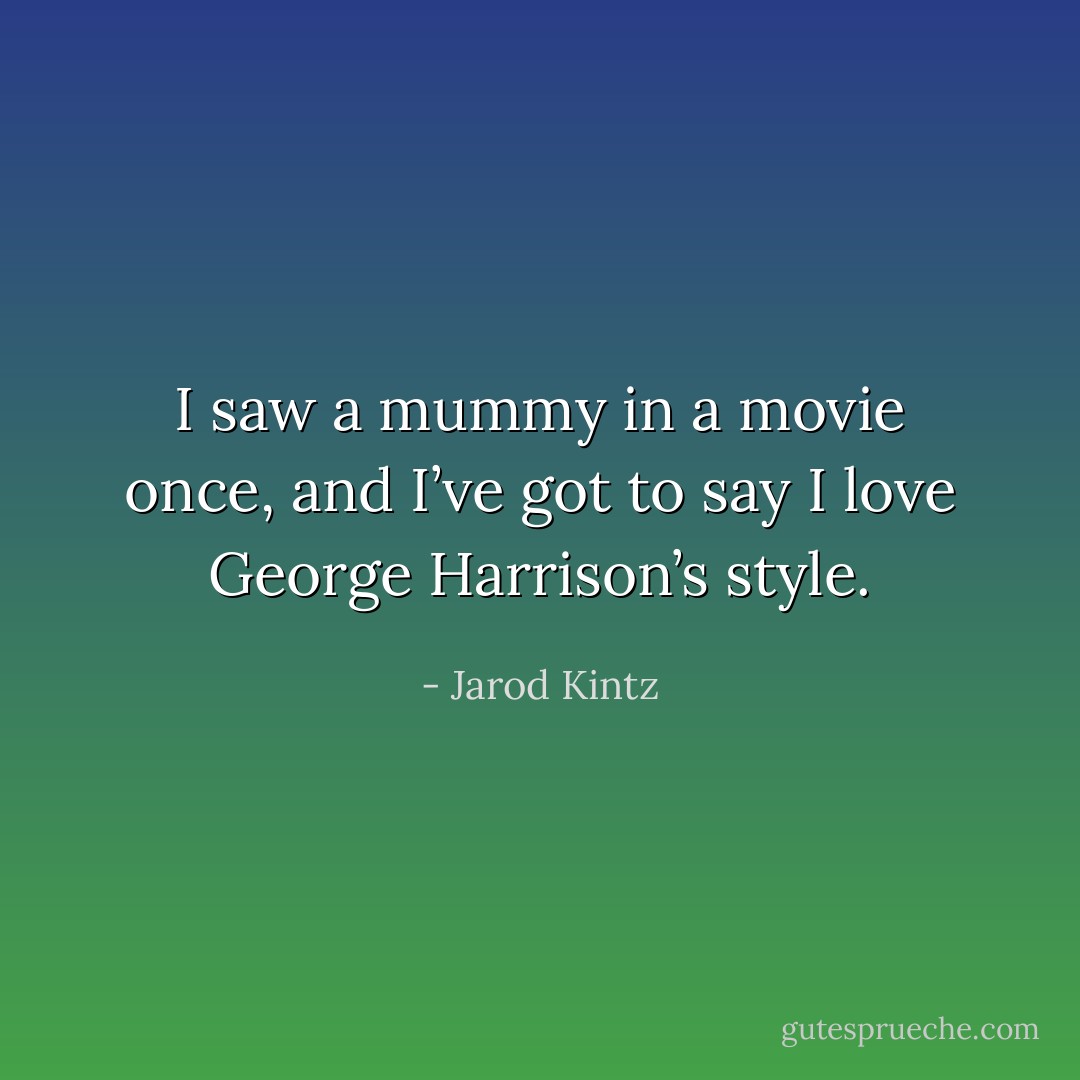 I saw a mummy in a movie once, and I’ve got to say I love George Harrison’s style. - Jarod Kintz