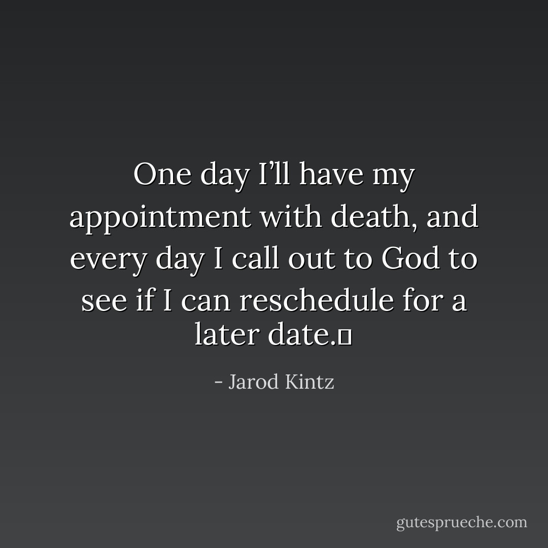 One day I’ll have my appointment with death, and every day I call out to God to see if I can reschedule for a later date.  - Jarod Kintz