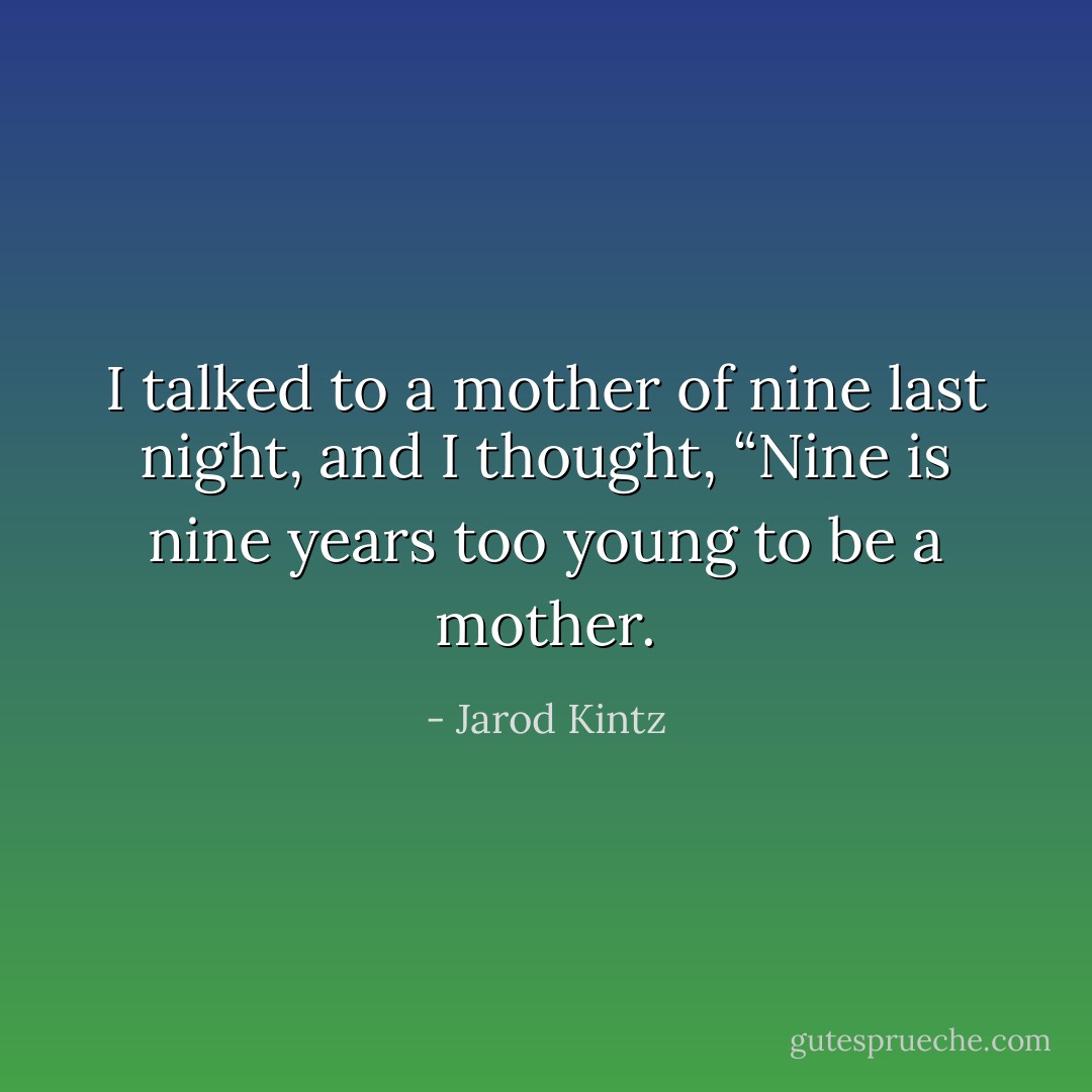 I talked to a mother of nine last night, and I thought, “Nine is nine years too young to be a mother. - Jarod Kintz