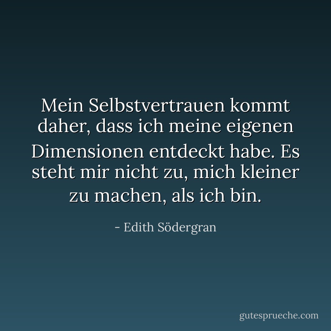 Mein Selbstvertrauen kommt daher, dass ich meine eigenen Dimensionen entdeckt habe. Es steht mir nicht zu, mich kleiner zu machen, als ich bin. - Edith Södergran<
