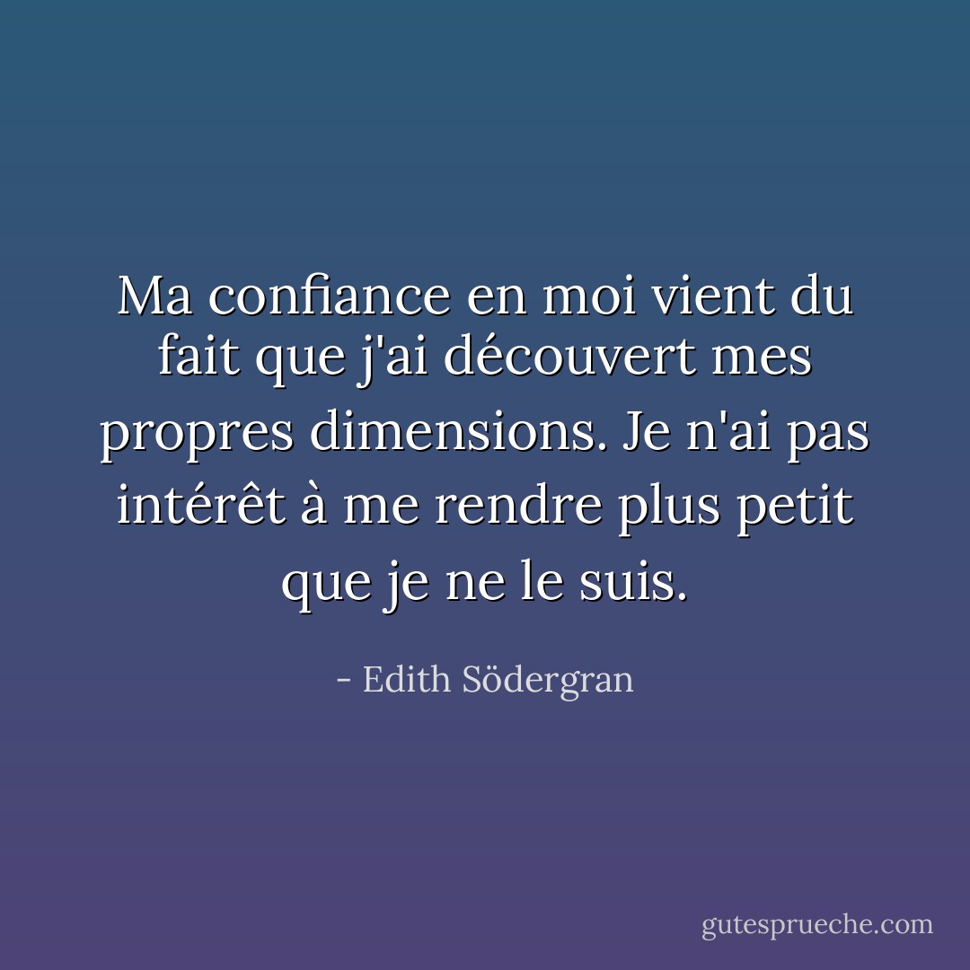 Ma confiance en moi vient du fait que j'ai découvert mes propres dimensions. Je n'ai pas intérêt à me rendre plus petit que je ne le suis. - Edith Södergran