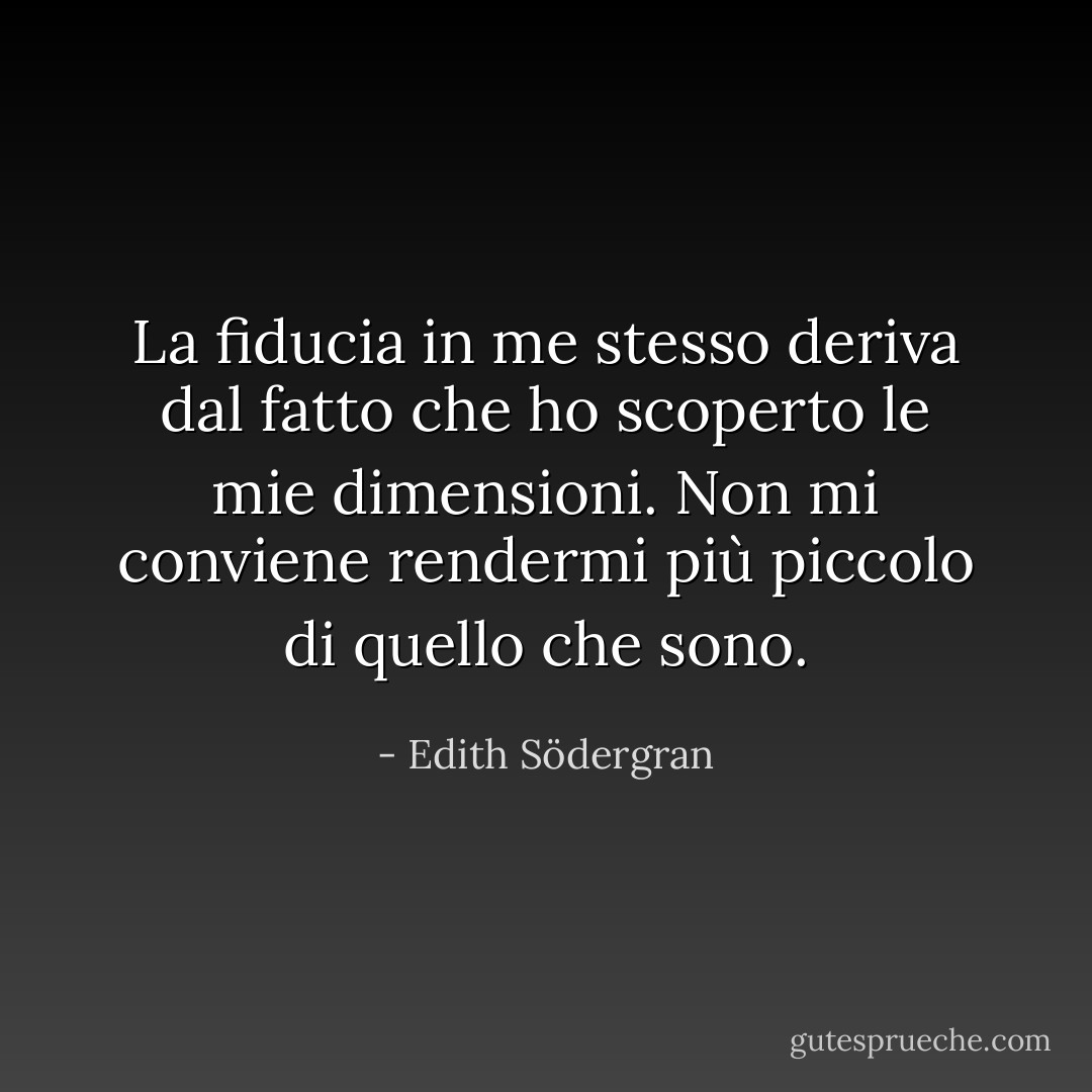 La fiducia in me stesso deriva dal fatto che ho scoperto le mie dimensioni. Non mi conviene rendermi più piccolo di quello che sono. - Edith Södergran