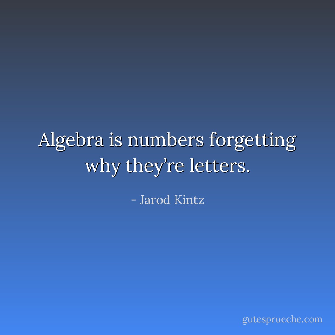 Algebra is numbers forgetting why they’re letters. - Jarod Kintz
