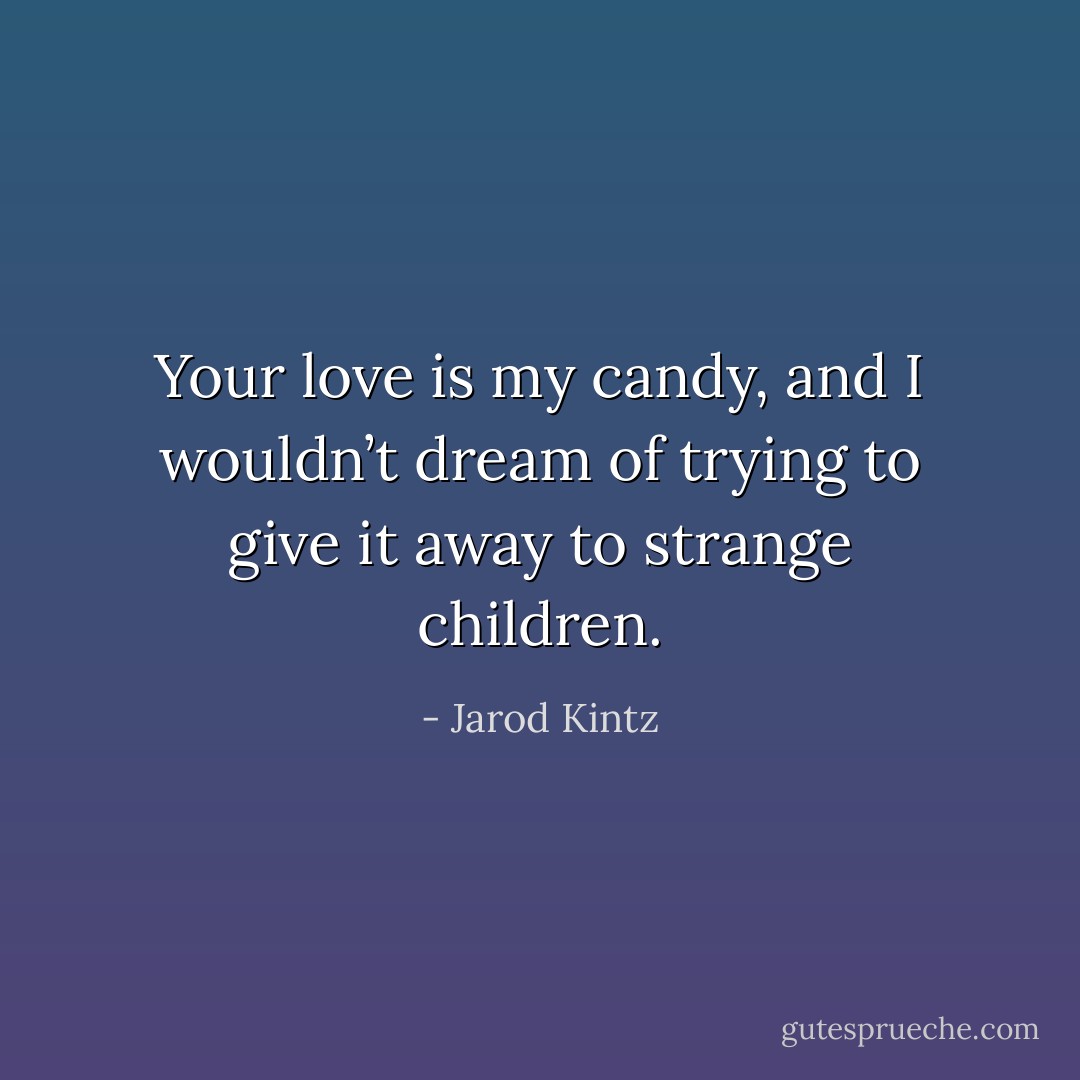 Your love is my candy, and I wouldn’t dream of trying to give it away to strange children. - Jarod Kintz