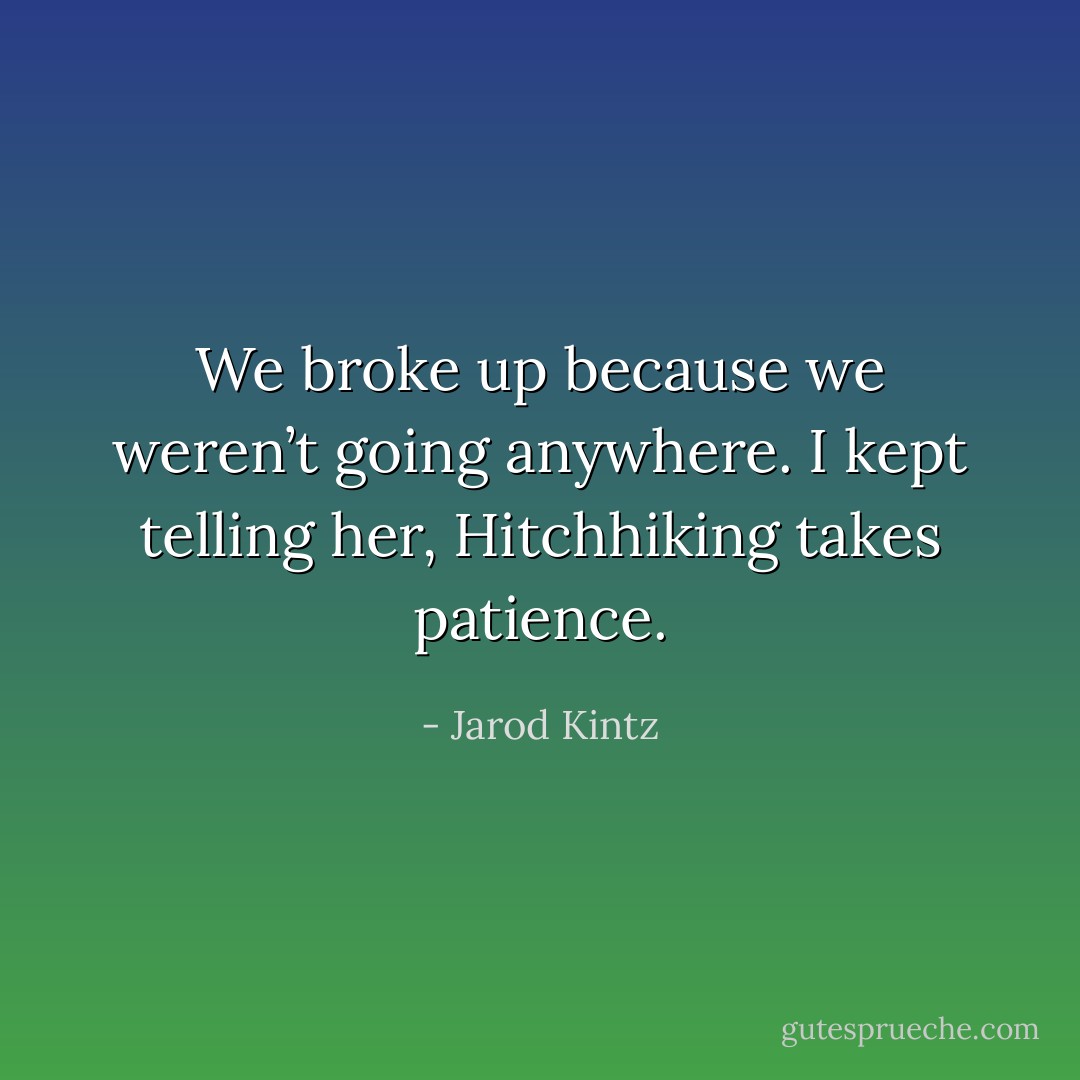 We broke up because we weren’t going anywhere. I kept telling her, Hitchhiking takes patience. - Jarod Kintz