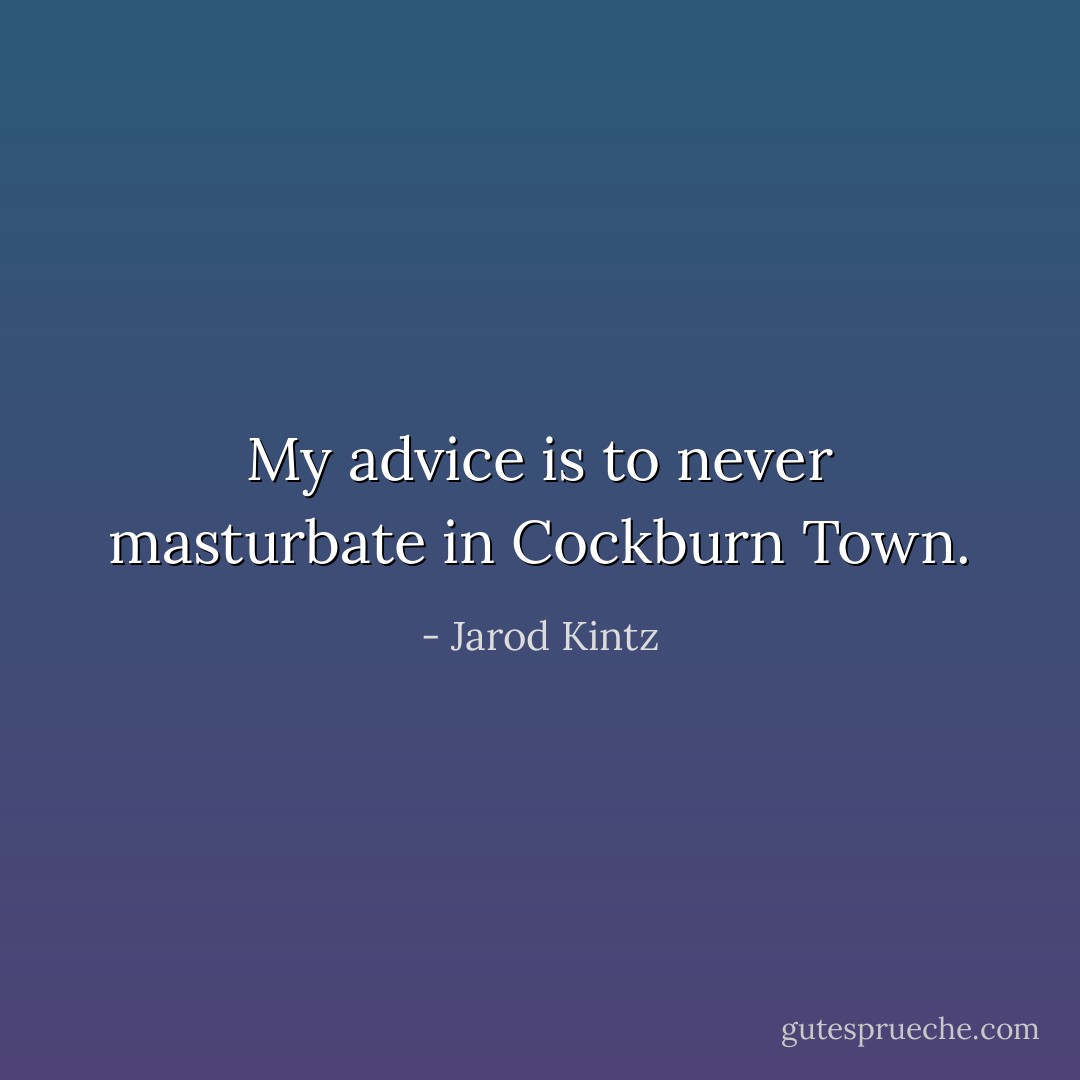 My advice is to never masturbate in Cockburn Town. - Jarod Kintz