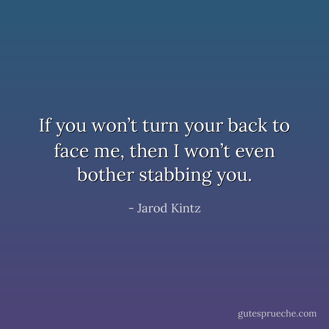 If you won’t turn your back to face me, then I won’t even bother stabbing you. - Jarod Kintz