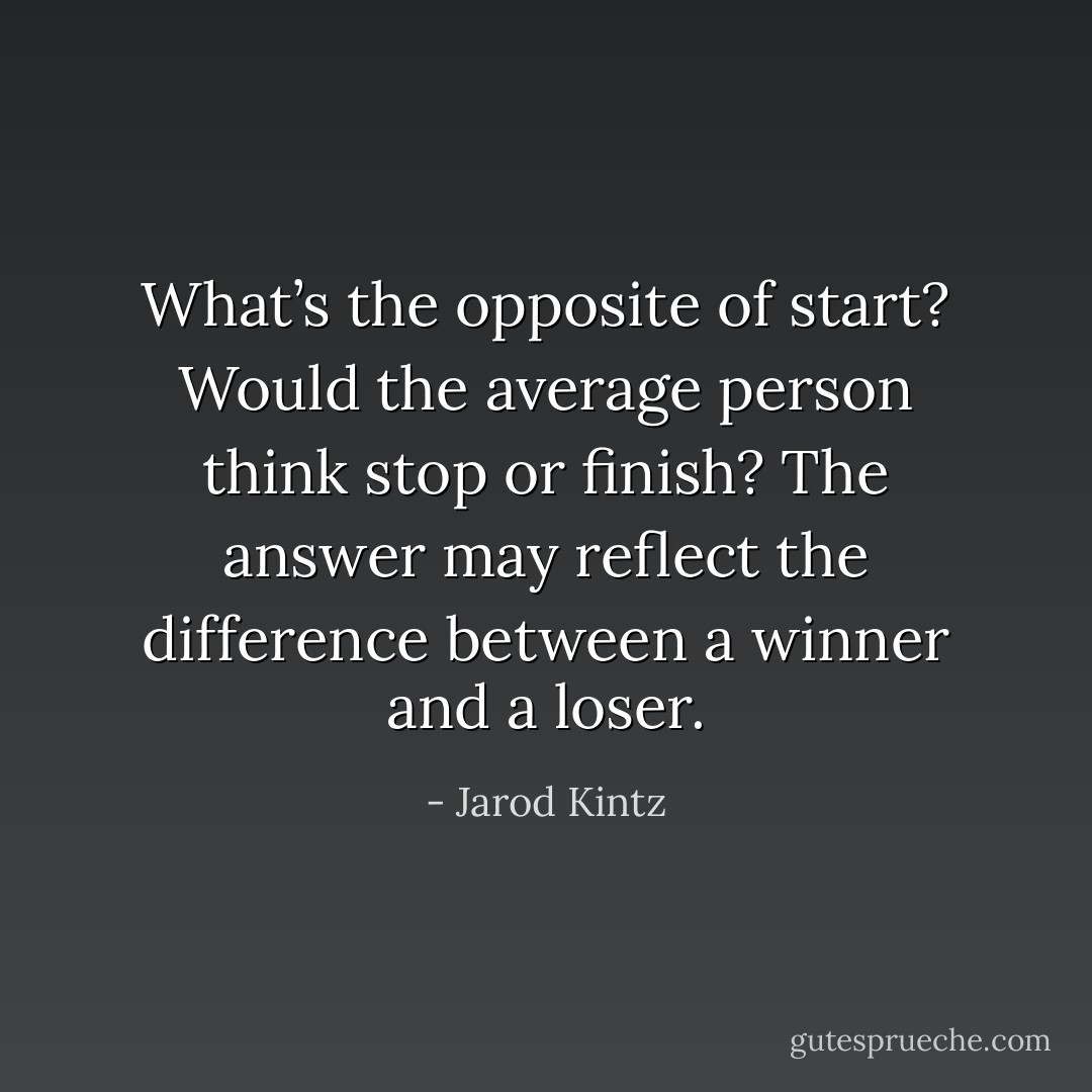 What’s the opposite of start? Would the average person think stop or finish? The answer may reflect the difference between a winner and a loser. - Jarod Kintz