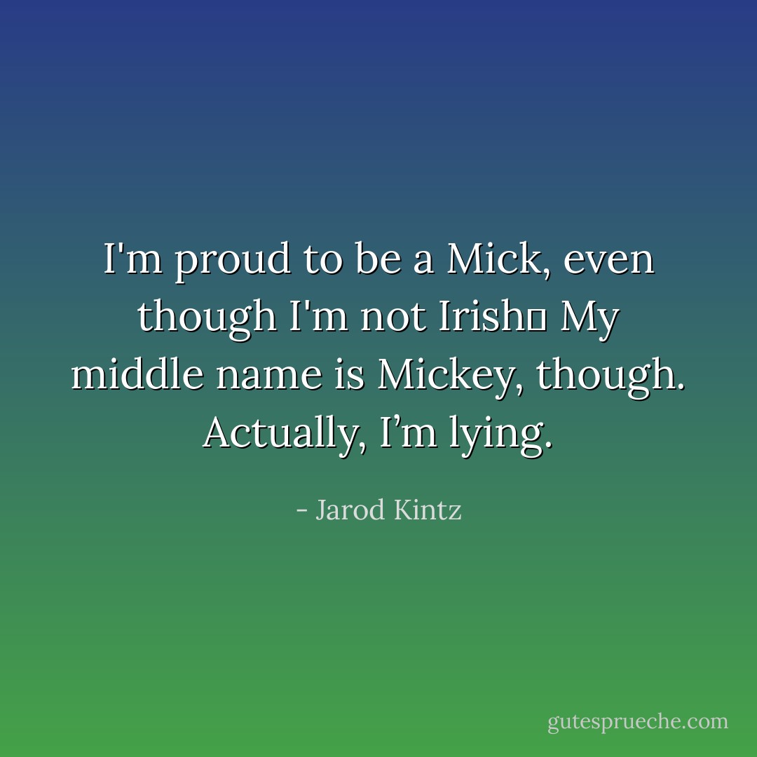 I'm proud to be a Mick, even though I'm not Irish  My middle name is Mickey, though. Actually, I’m lying. - Jarod Kintz