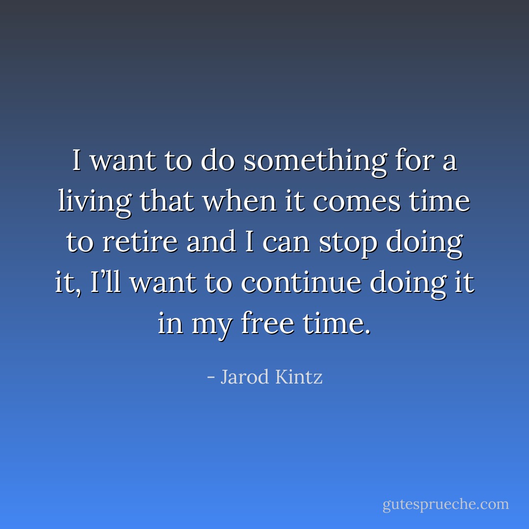 I want to do something for a living that when it comes time to retire and I can stop doing it, I’ll want to continue doing it in my free time. - Jarod Kintz
