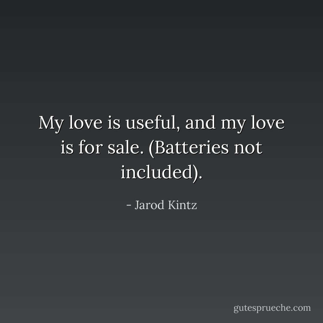 My love is useful, and my love is for sale. (Batteries not included). - Jarod Kintz