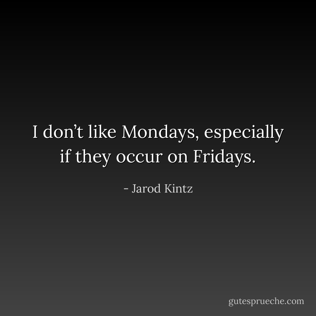 I don’t like Mondays, especially if they occur on Fridays. - Jarod Kintz