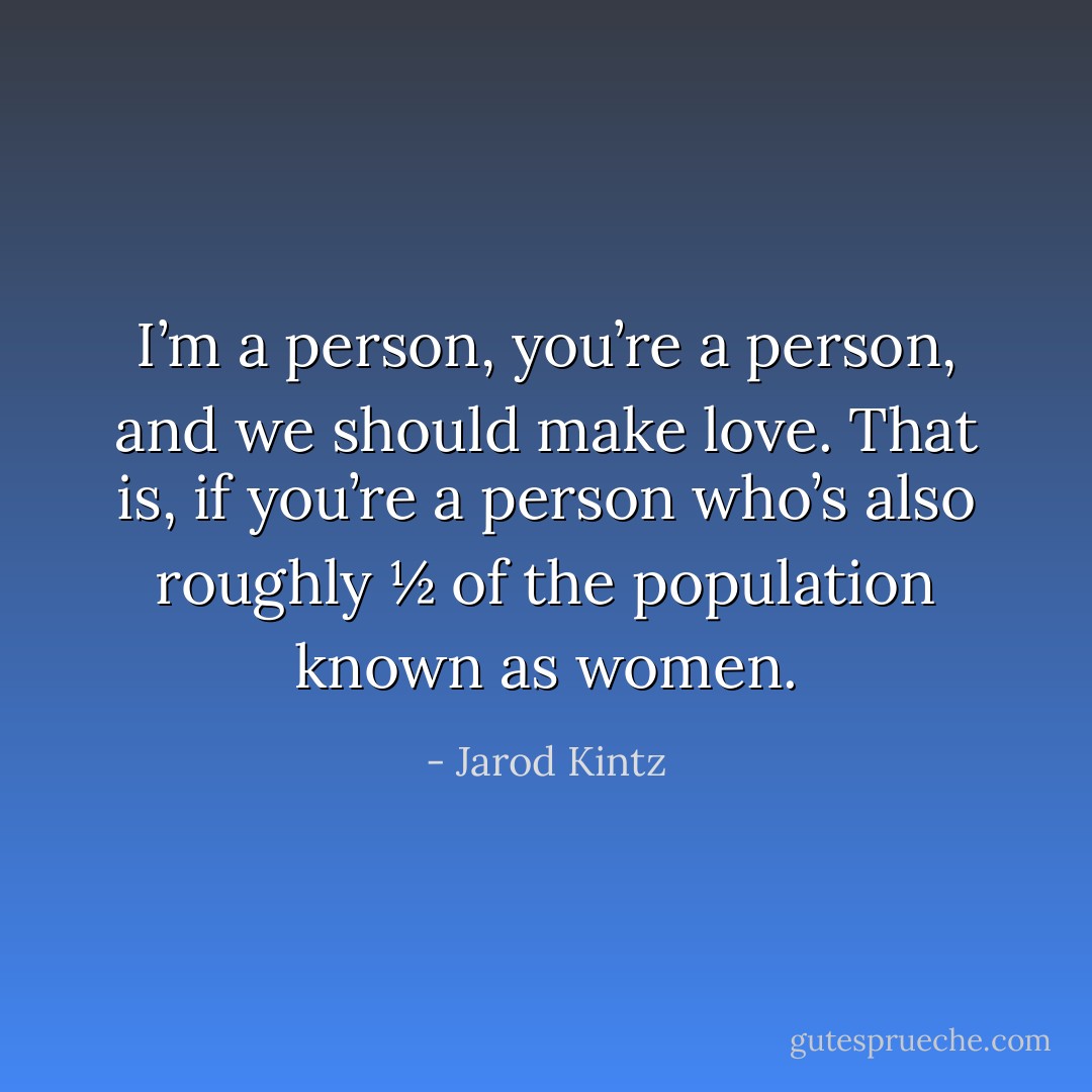 I’m a person, you’re a person, and we should make love. That is, if you’re a person who’s also roughly ½ of the population known as women. - Jarod Kintz