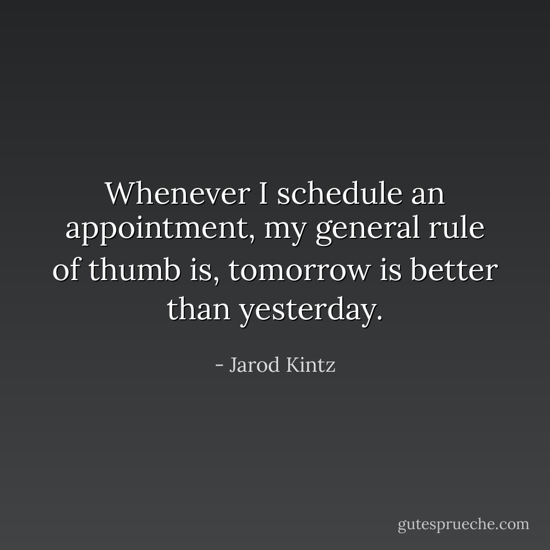 Whenever I schedule an appointment, my general rule of thumb is, tomorrow is better than yesterday. - Jarod Kintz