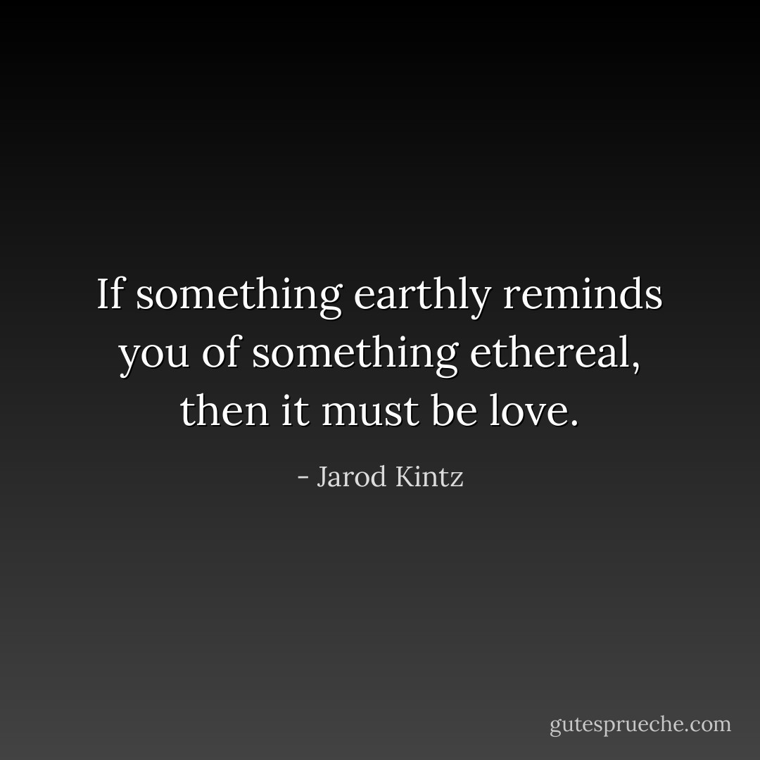 If something earthly reminds you of something ethereal, then it must be love. - Jarod Kintz