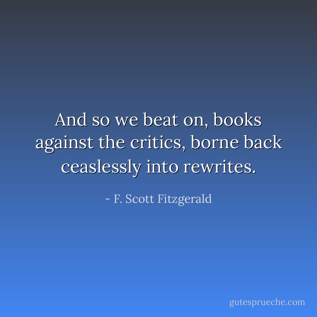 And so we beat on, books against the critics, borne back ceaslessly into rewrites. - F. Scott Fitzgerald